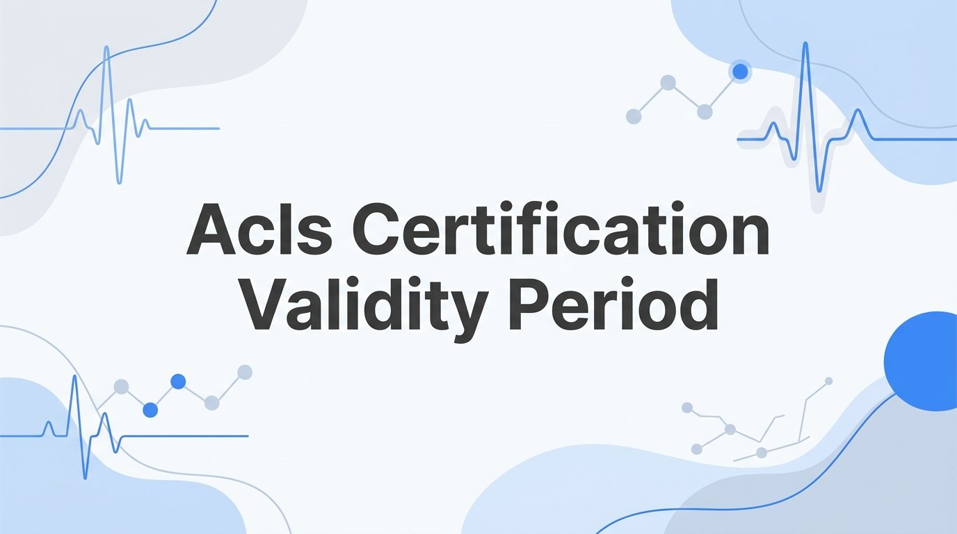 ACLS Certification Validity Period: How Long It Lasts and What Happens When It Expires