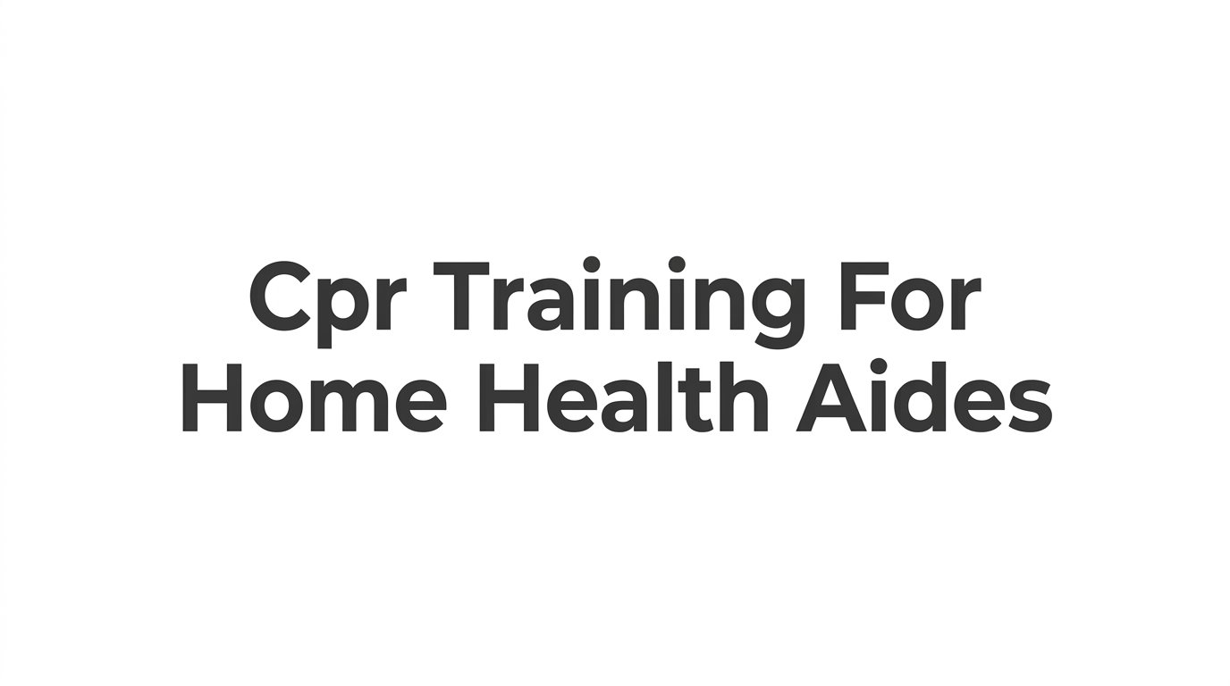 CPR Training for Home Health Aides: Requirements, Course Options, and What to Expect