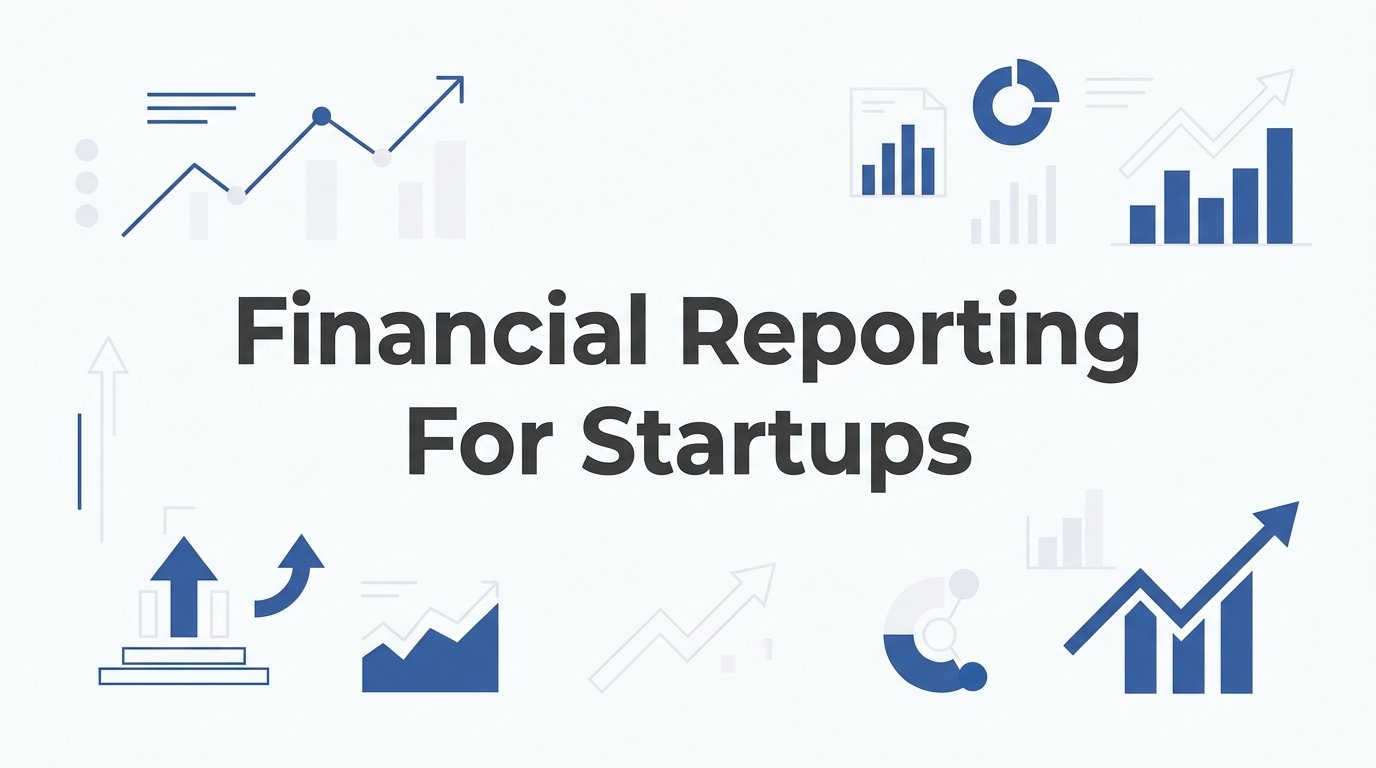 Financial Reporting for Startups: What You Need to Know (and Why It Matters Early)
