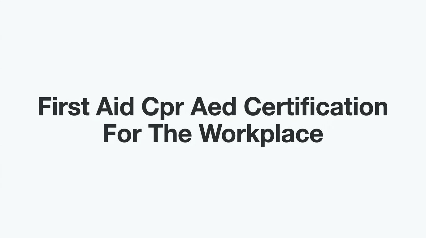 First Aid, CPR, and AED Certification for the Workplace: What Employers Need to Know