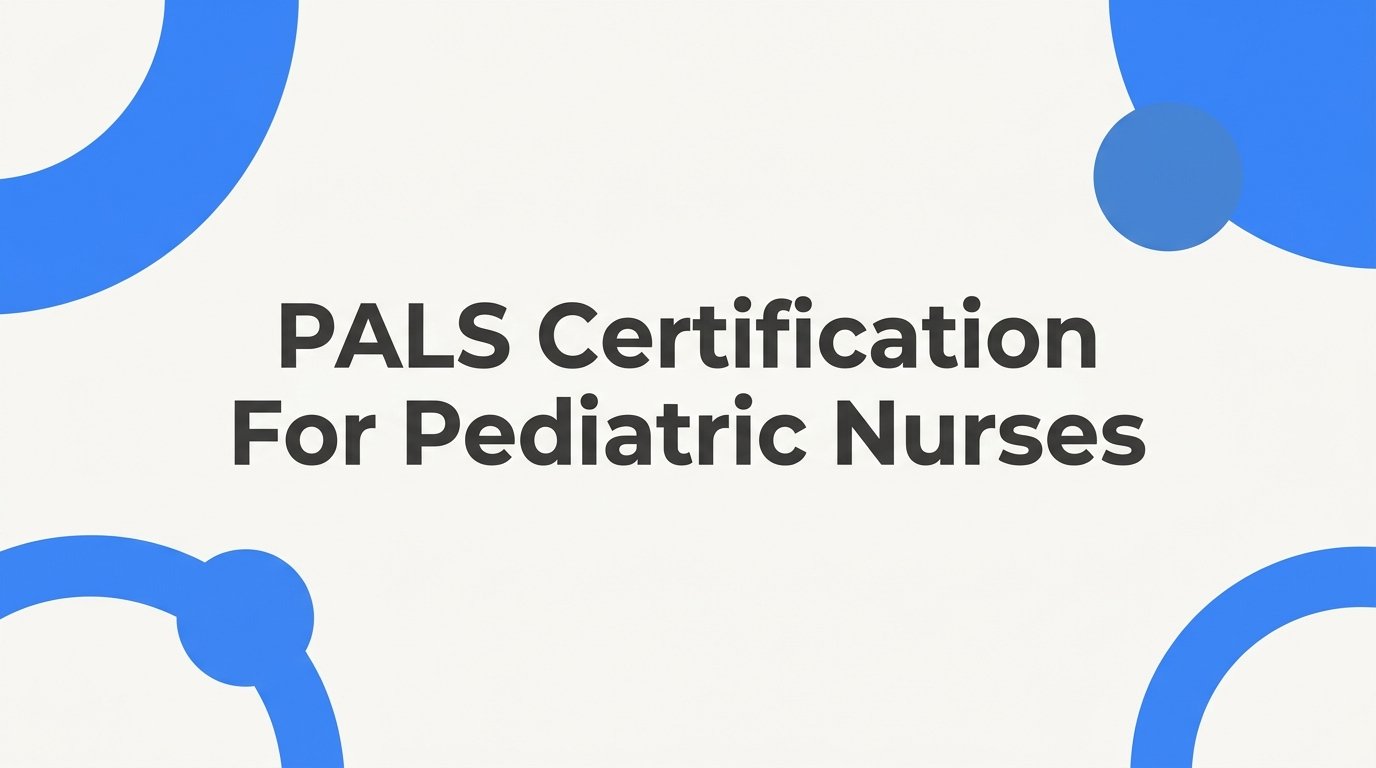 PALS Certification for Pediatric Nurses: A Step-by-Step Guide